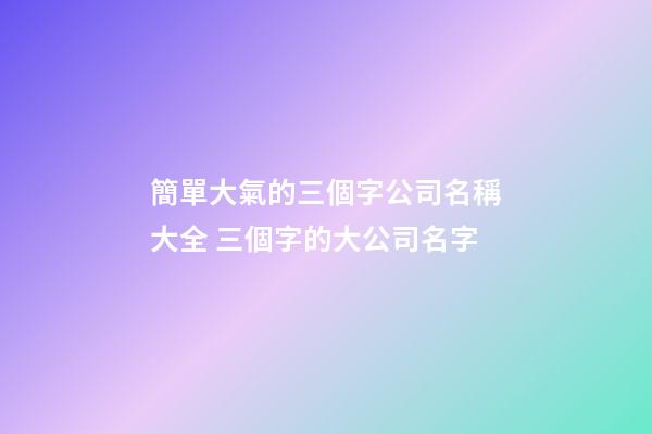 簡單大氣的三個字公司名稱大全 三個字的大公司名字-第1張-公司起名-玄機派